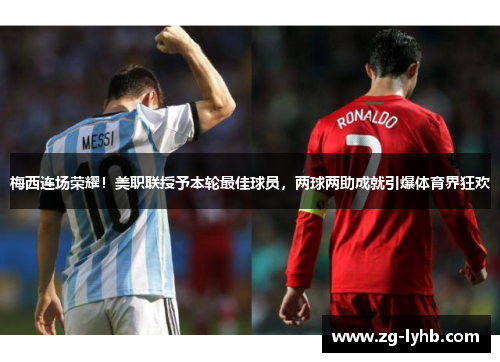 梅西连场荣耀！美职联授予本轮最佳球员，两球两助成就引爆体育界狂欢
